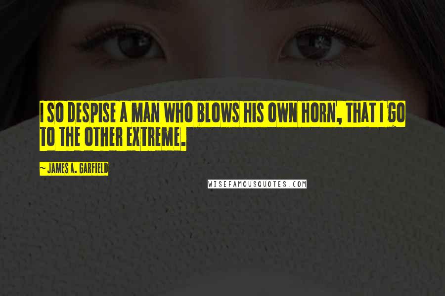 James A. Garfield quotes: I so despise a man who blows his own horn, that I go to the other extreme.