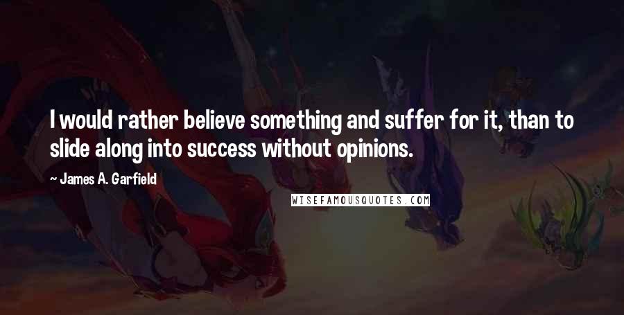 James A. Garfield quotes: I would rather believe something and suffer for it, than to slide along into success without opinions.