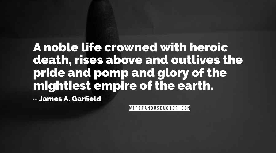 James A. Garfield quotes: A noble life crowned with heroic death, rises above and outlives the pride and pomp and glory of the mightiest empire of the earth.