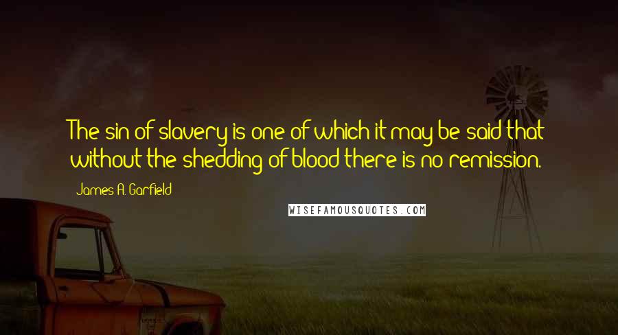 James A. Garfield quotes: The sin of slavery is one of which it may be said that without the shedding of blood there is no remission.