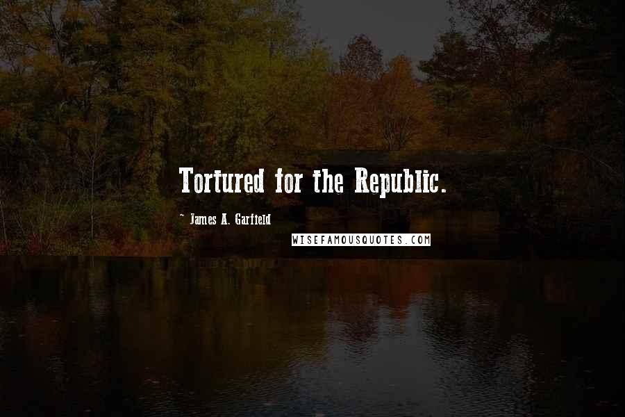 James A. Garfield quotes: Tortured for the Republic.