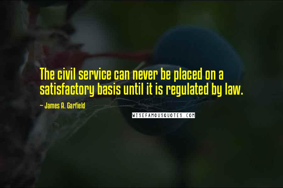 James A. Garfield quotes: The civil service can never be placed on a satisfactory basis until it is regulated by law.