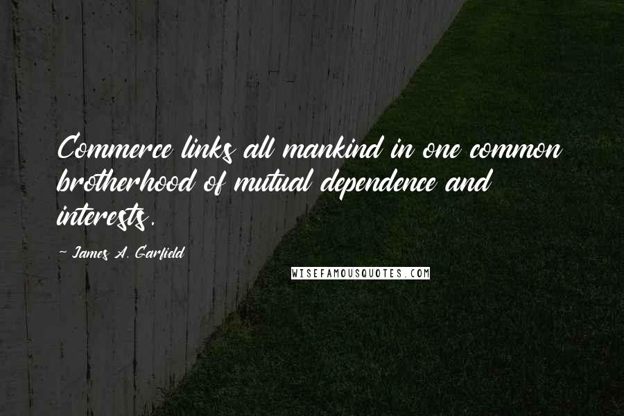 James A. Garfield quotes: Commerce links all mankind in one common brotherhood of mutual dependence and interests.