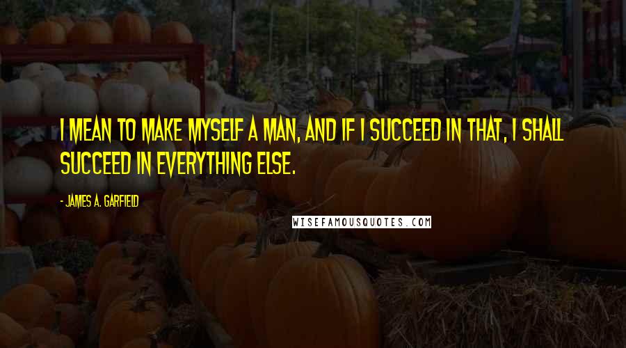 James A. Garfield quotes: I mean to make myself a man, and if I succeed in that, I shall succeed in everything else.