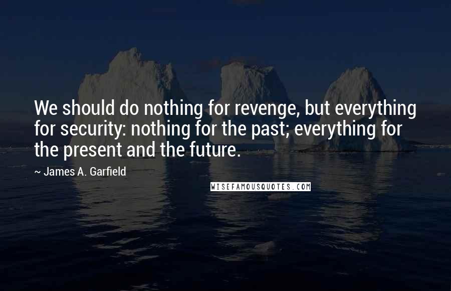 James A. Garfield quotes: We should do nothing for revenge, but everything for security: nothing for the past; everything for the present and the future.