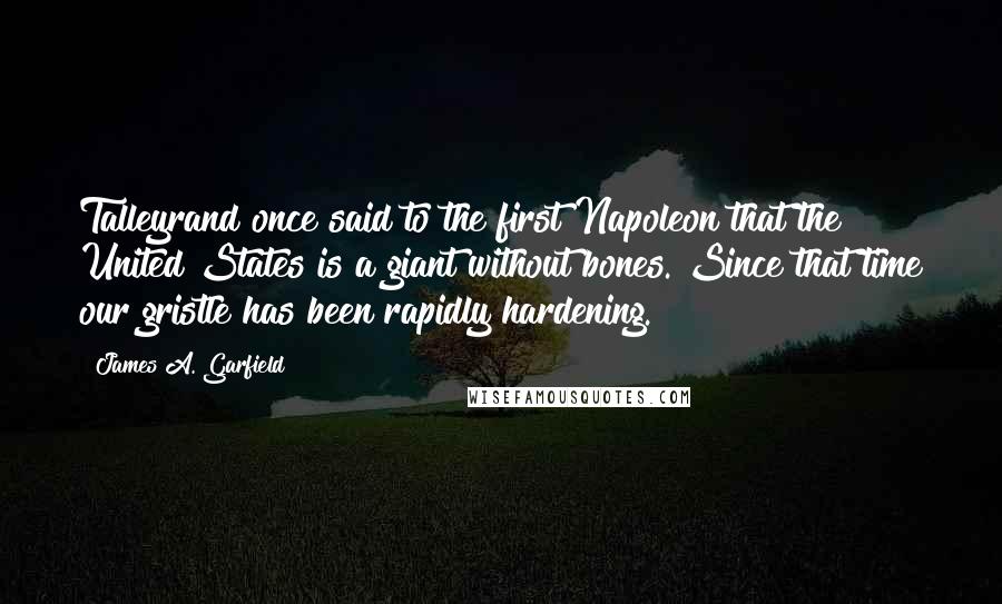 James A. Garfield quotes: Talleyrand once said to the first Napoleon that the United States is a giant without bones. Since that time our gristle has been rapidly hardening.