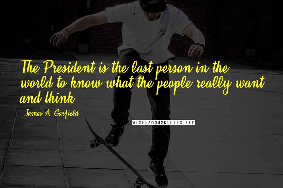 James A. Garfield quotes: The President is the last person in the world to know what the people really want and think.