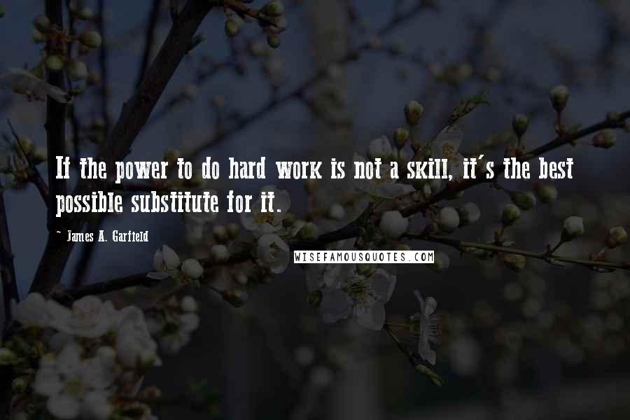 James A. Garfield quotes: If the power to do hard work is not a skill, it's the best possible substitute for it.