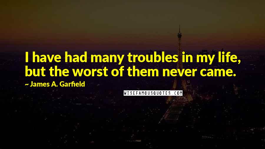 James A. Garfield quotes: I have had many troubles in my life, but the worst of them never came.