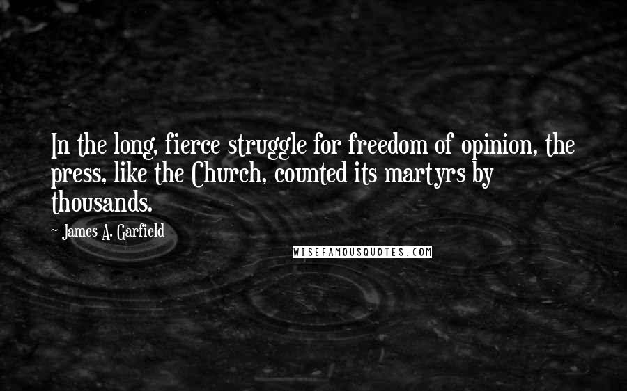 James A. Garfield quotes: In the long, fierce struggle for freedom of opinion, the press, like the Church, counted its martyrs by thousands.