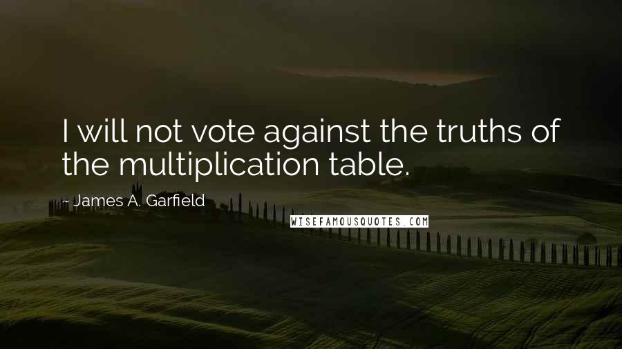 James A. Garfield quotes: I will not vote against the truths of the multiplication table.