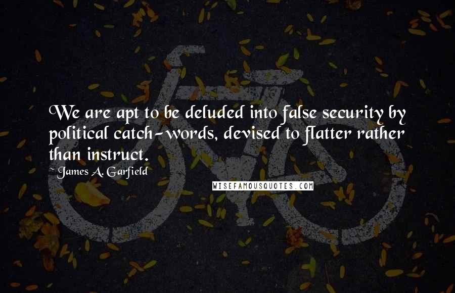 James A. Garfield quotes: We are apt to be deluded into false security by political catch-words, devised to flatter rather than instruct.