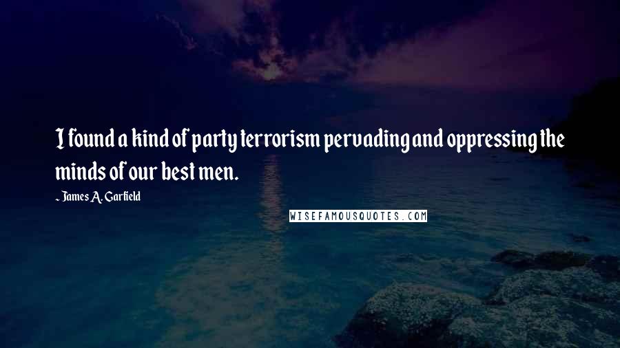 James A. Garfield quotes: I found a kind of party terrorism pervading and oppressing the minds of our best men.