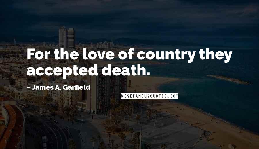 James A. Garfield quotes: For the love of country they accepted death.