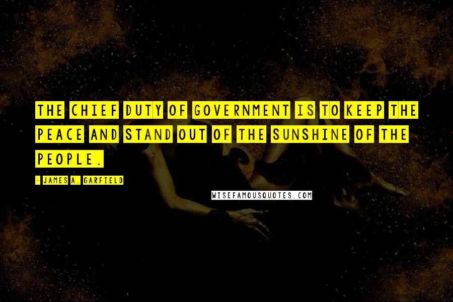 James A. Garfield quotes: The chief duty of government is to keep the peace and stand out of the sunshine of the people.