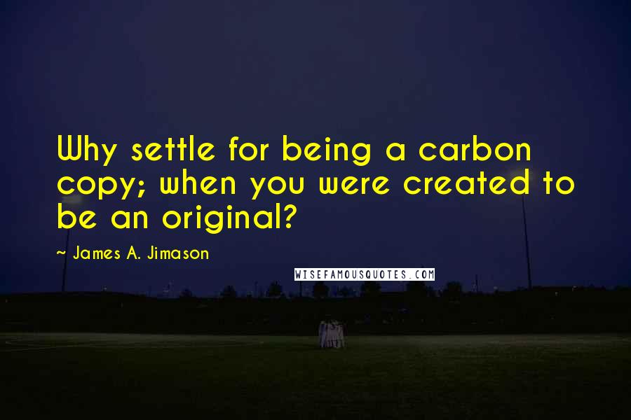 James A. Jimason quotes: Why settle for being a carbon copy; when you were created to be an original?