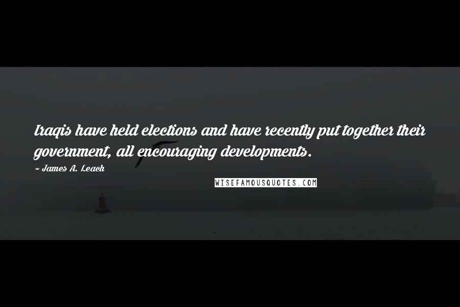 James A. Leach quotes: Iraqis have held elections and have recently put together their government, all encouraging developments.