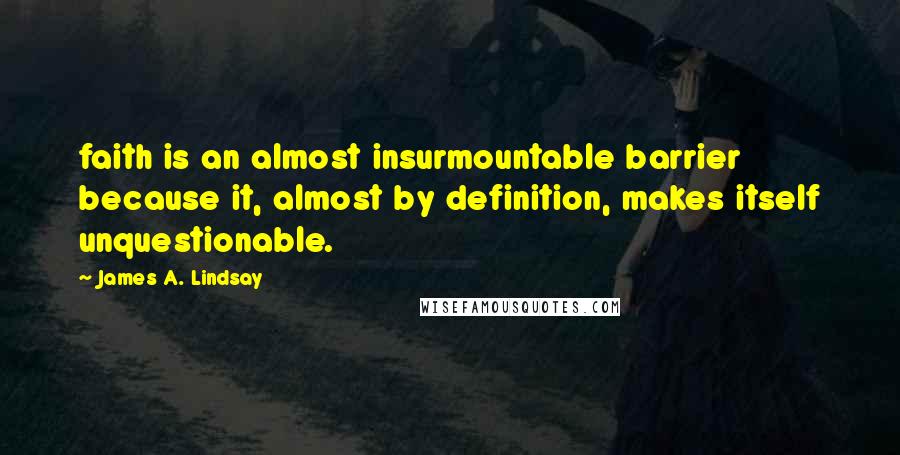 James A. Lindsay quotes: faith is an almost insurmountable barrier because it, almost by definition, makes itself unquestionable.
