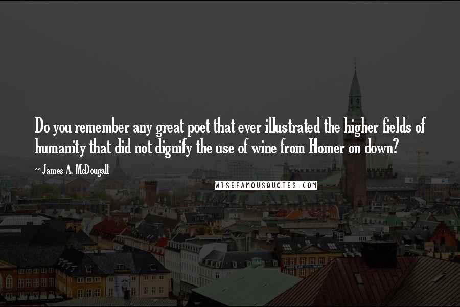 James A. McDougall quotes: Do you remember any great poet that ever illustrated the higher fields of humanity that did not dignify the use of wine from Homer on down?