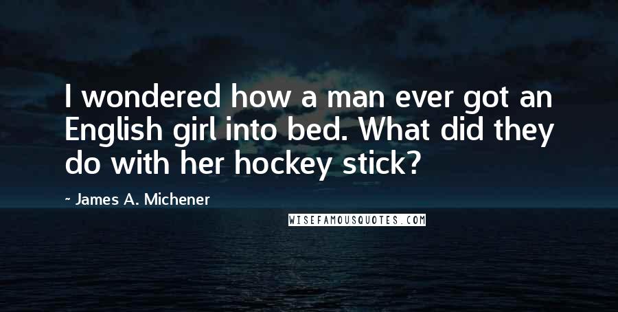 James A. Michener quotes: I wondered how a man ever got an English girl into bed. What did they do with her hockey stick?