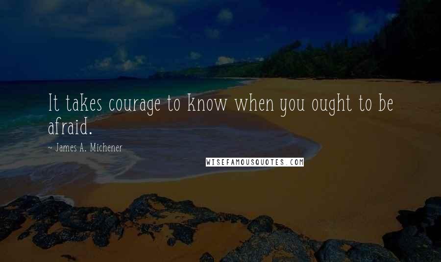 James A. Michener quotes: It takes courage to know when you ought to be afraid.