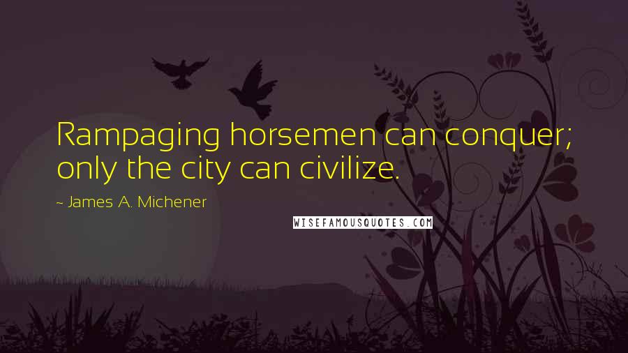 James A. Michener quotes: Rampaging horsemen can conquer; only the city can civilize.