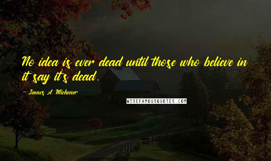 James A. Michener quotes: No idea is ever dead until those who believe in it say it's dead.