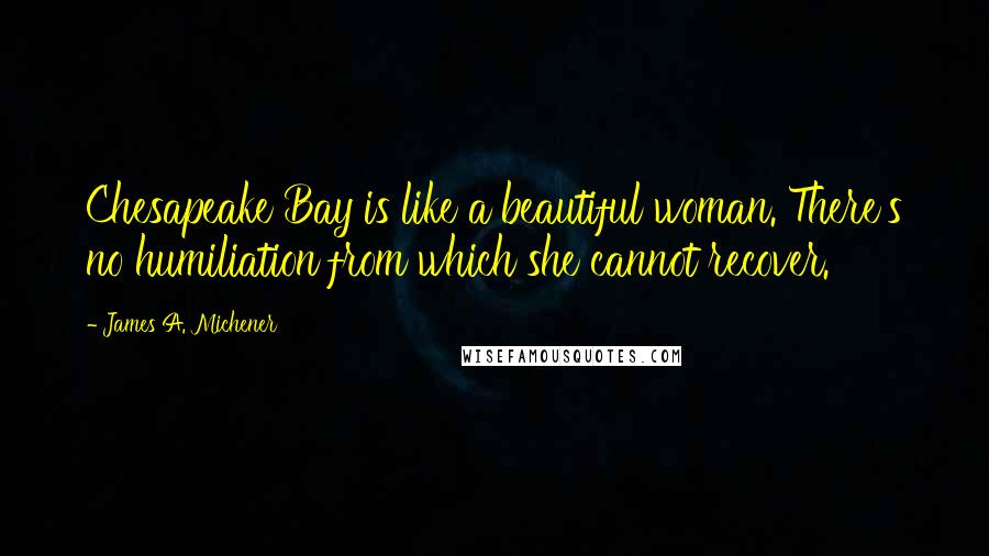 James A. Michener quotes: Chesapeake Bay is like a beautiful woman. There's no humiliation from which she cannot recover.