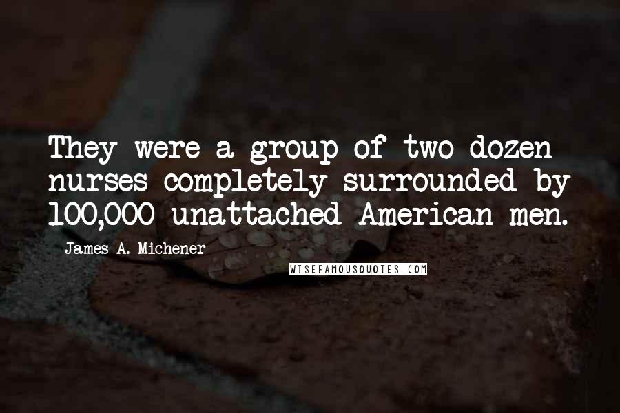 James A. Michener quotes: They were a group of two dozen nurses completely surrounded by 100,000 unattached American men.