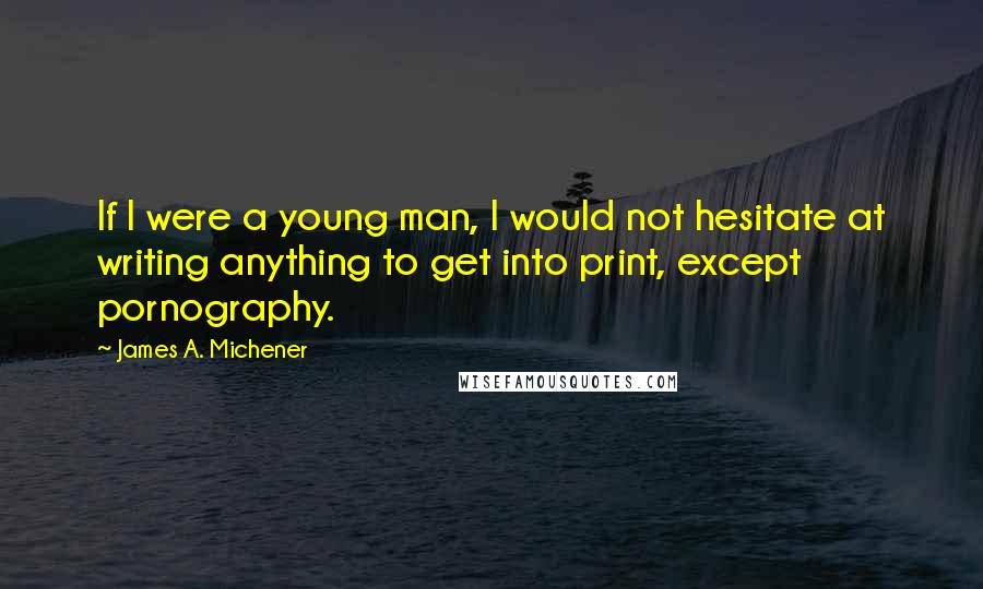 James A. Michener quotes: If I were a young man, I would not hesitate at writing anything to get into print, except pornography. James A. Michener quotes: If I were a young man, I would not hesitate at writing anything to get into print, except pornography.