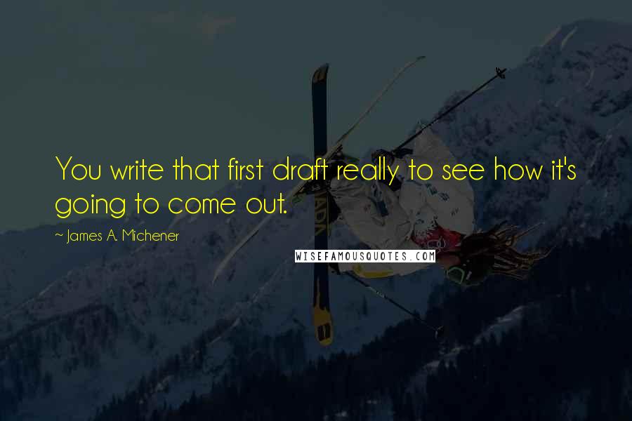 James A. Michener quotes: You write that first draft really to see how it's going to come out.