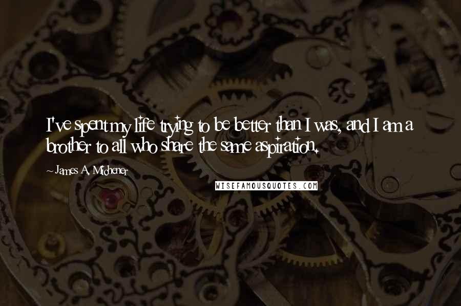 James A. Michener quotes: I've spent my life trying to be better than I was, and I am a brother to all who share the same aspiration.