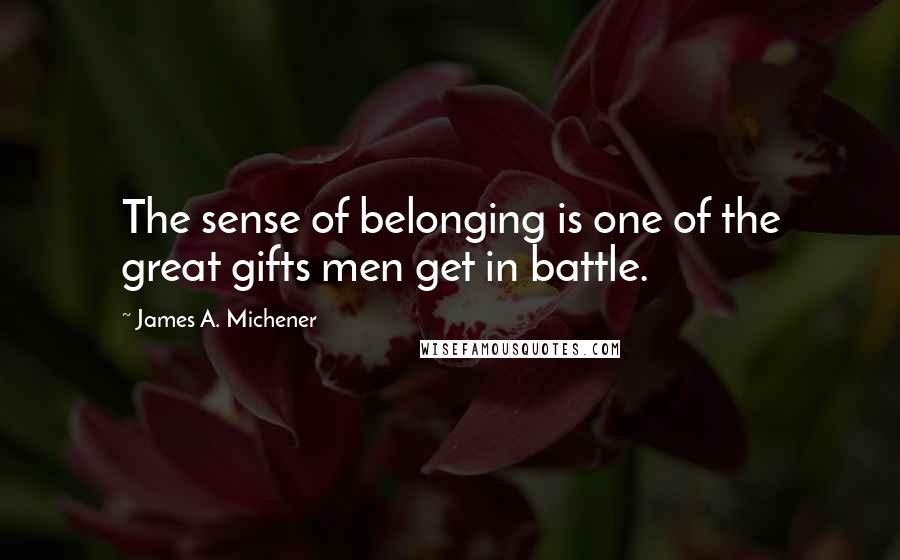 James A. Michener quotes: The sense of belonging is one of the great gifts men get in battle.