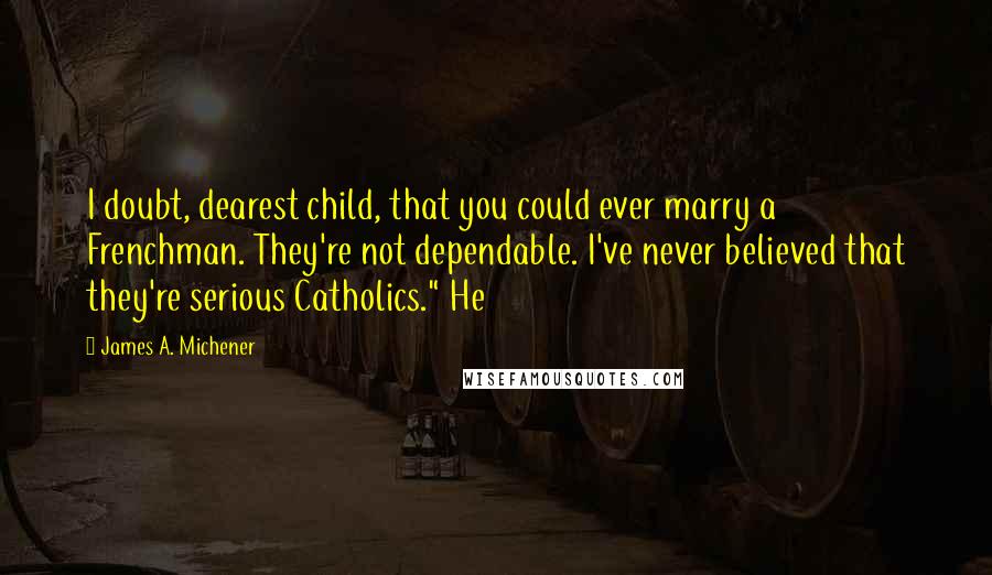James A. Michener quotes: I doubt, dearest child, that you could ever marry a Frenchman. They're not dependable. I've never believed that they're serious Catholics." He James A. Michener quotes: I doubt, dearest child, that you could ever marry a Frenchman. They're not dependable. I've never believed that they're serious Catholics." He