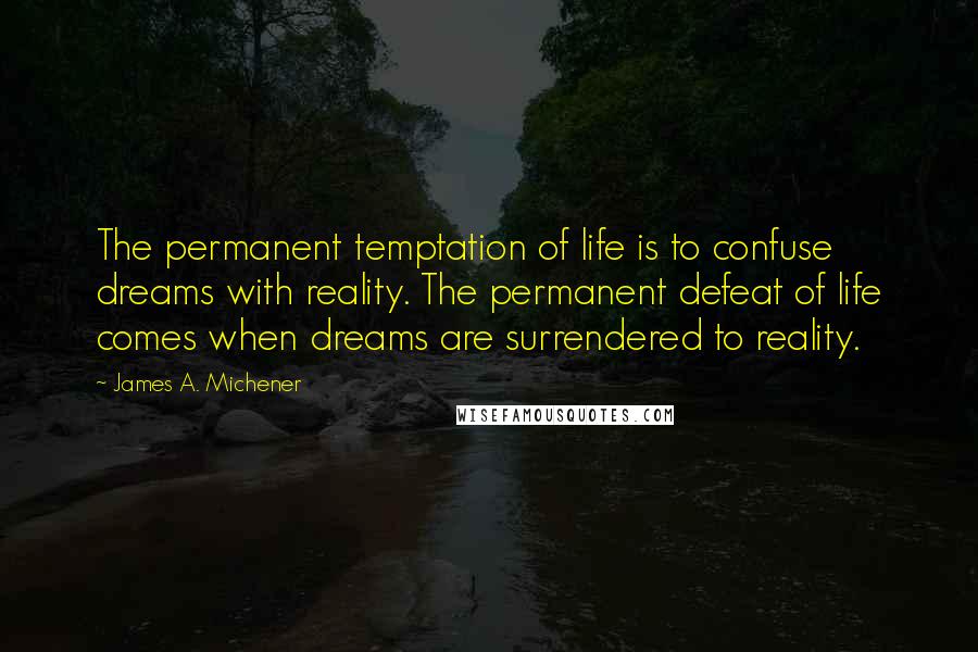 James A. Michener quotes: The permanent temptation of life is to confuse dreams with reality. The permanent defeat of life comes when dreams are surrendered to reality.