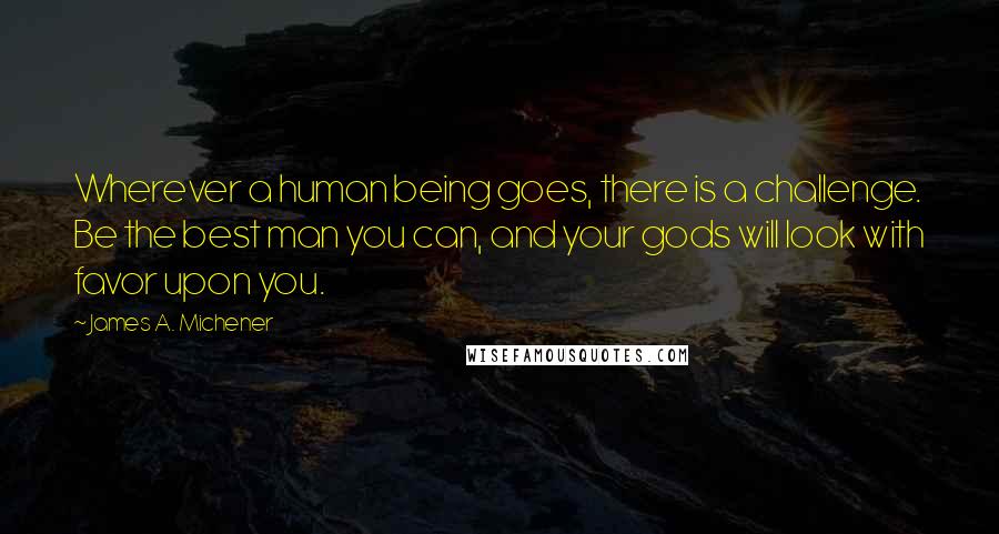 James A. Michener quotes: Wherever a human being goes, there is a challenge. Be the best man you can, and your gods will look with favor upon you.
