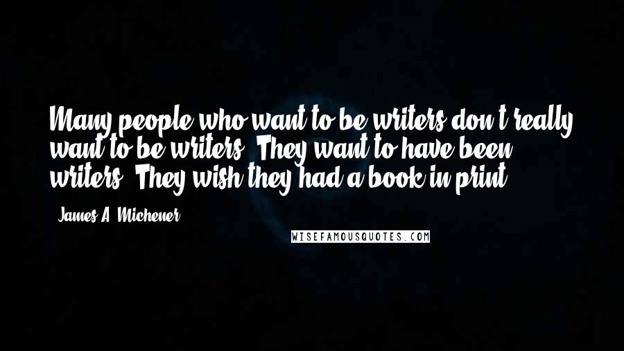 James A. Michener quotes: Many people who want to be writers don't really want to be writers. They want to have been writers. They wish they had a book in print.