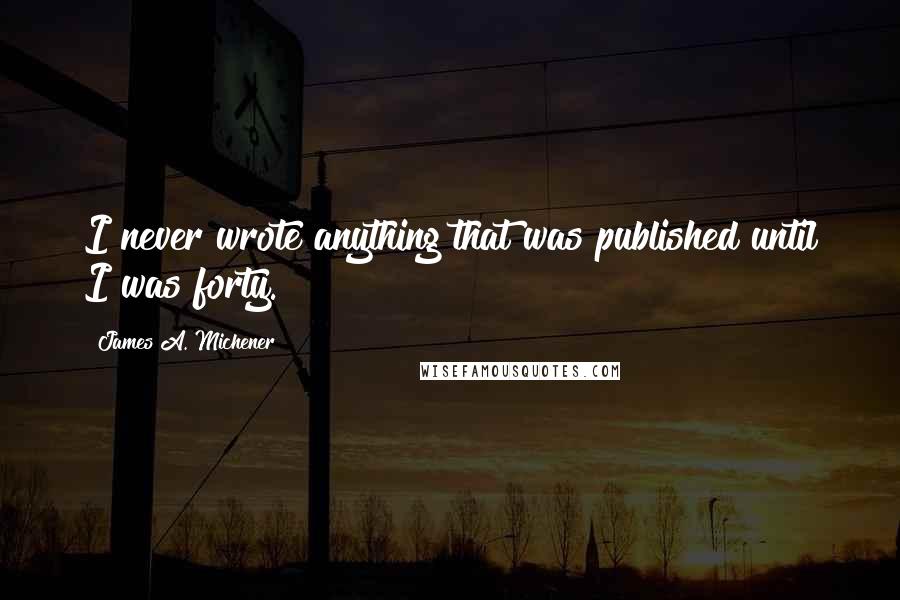 James A. Michener quotes: I never wrote anything that was published until I was forty.