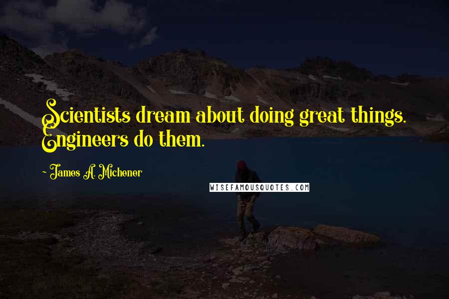 James A. Michener quotes: Scientists dream about doing great things. Engineers do them.
