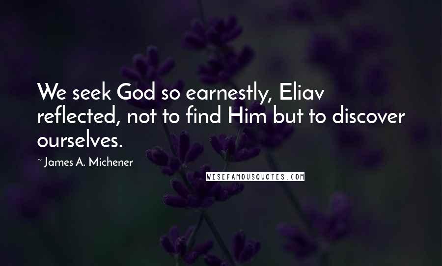 James A. Michener quotes: We seek God so earnestly, Eliav reflected, not to find Him but to discover ourselves.