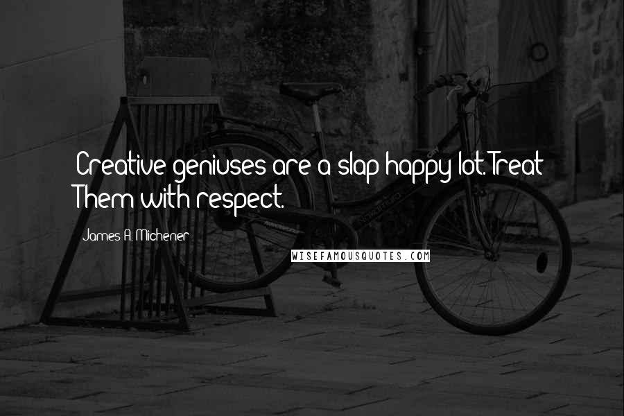 James A. Michener quotes: Creative geniuses are a slap-happy lot. Treat Them with respect.