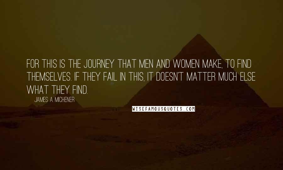 James A. Michener quotes: For this is the journey that men and women make, to find themselves. If they fail in this, it doesn't matter much else what they find. James A. Michener quotes: For this is the journey that men and women make, to find themselves. If they fail in this, it doesn't matter much else what they find.