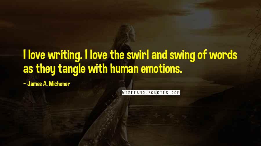 James A. Michener quotes: I love writing. I love the swirl and swing of words as they tangle with human emotions.