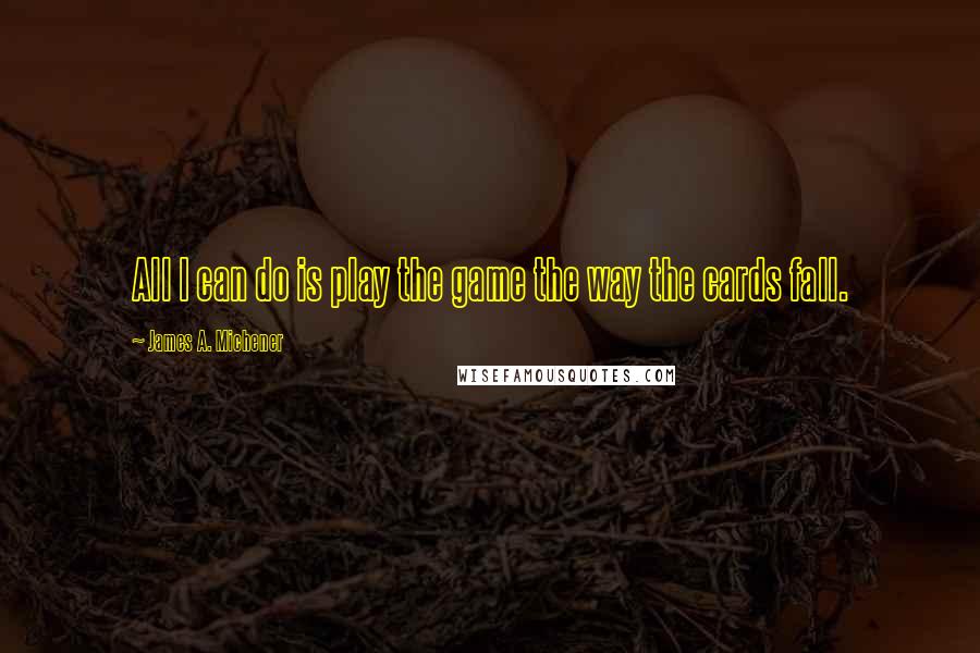 James A. Michener quotes: All I can do is play the game the way the cards fall.