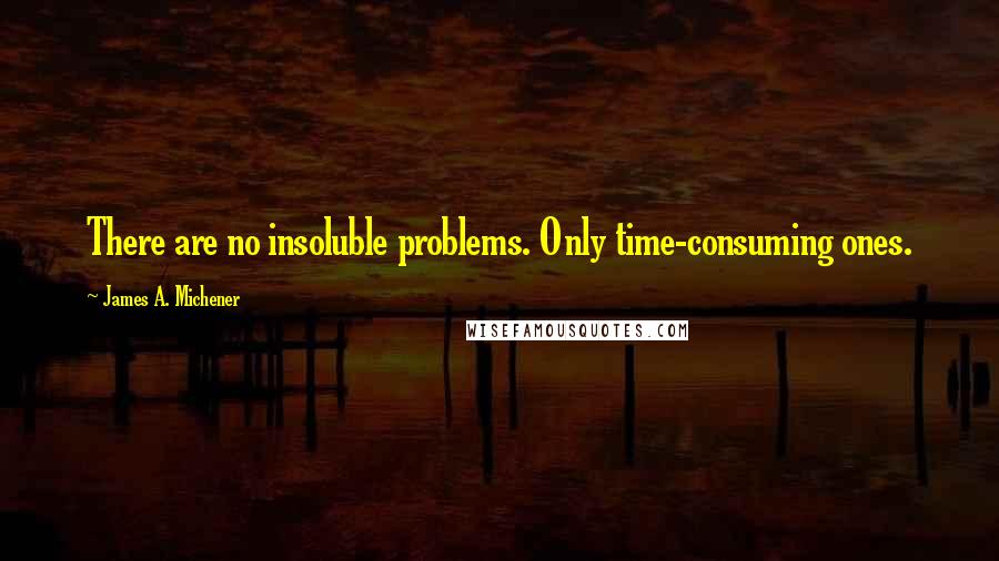 James A. Michener quotes: There are no insoluble problems. Only time-consuming ones.