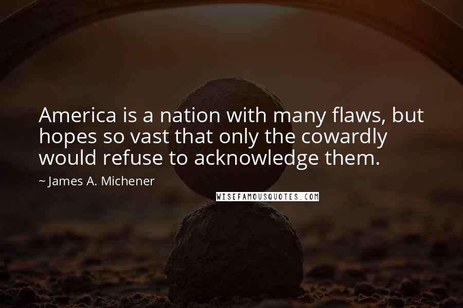James A. Michener quotes: America is a nation with many flaws, but hopes so vast that only the cowardly would refuse to acknowledge them.