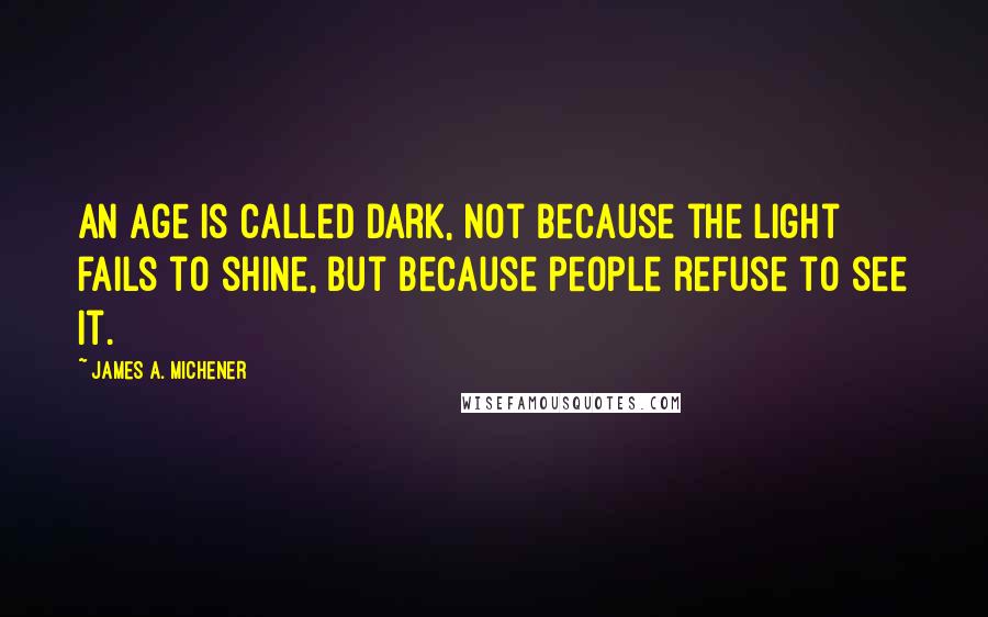 James A. Michener quotes: An age is called Dark, not because the light fails to shine, but because people refuse to see it.