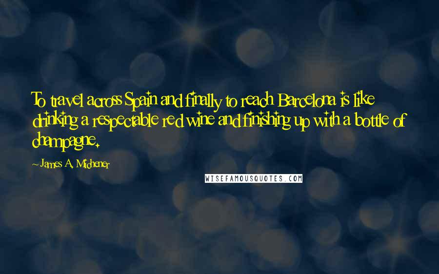 James A. Michener quotes: To travel across Spain and finally to reach Barcelona is like drinking a respectable red wine and finishing up with a bottle of champagne.