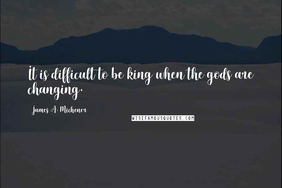 James A. Michener quotes: It is difficult to be king when the gods are changing.