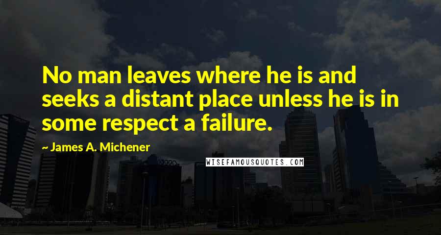 James A. Michener quotes: No man leaves where he is and seeks a distant place unless he is in some respect a failure.